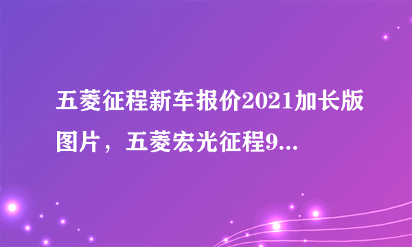 五菱征程新车报价2021加长版图片，五菱宏光征程9座新款多少钱