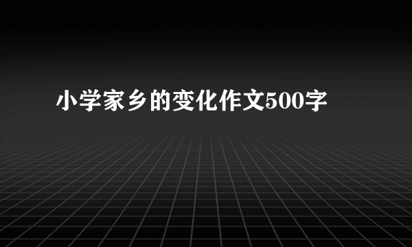 小学家乡的变化作文500字