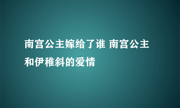 南宫公主嫁给了谁 南宫公主和伊稚斜的爱情