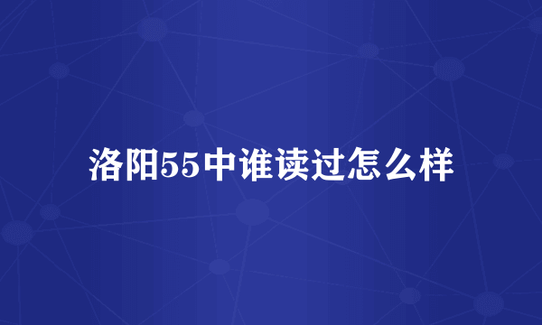 洛阳55中谁读过怎么样