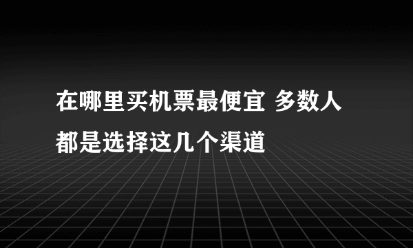 在哪里买机票最便宜 多数人都是选择这几个渠道