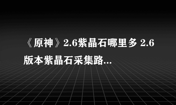 《原神》2.6紫晶石哪里多 2.6版本紫晶石采集路线与你分享