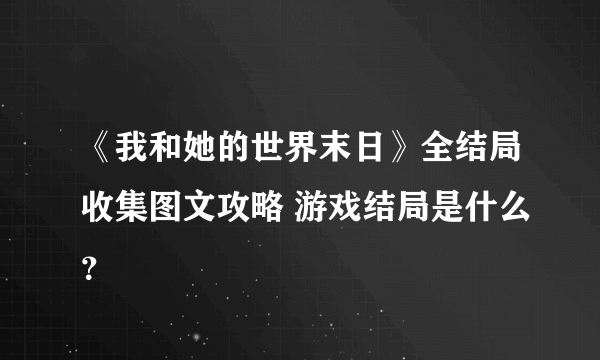 《我和她的世界末日》全结局收集图文攻略 游戏结局是什么？