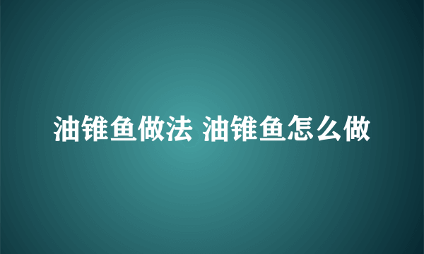 油锥鱼做法 油锥鱼怎么做