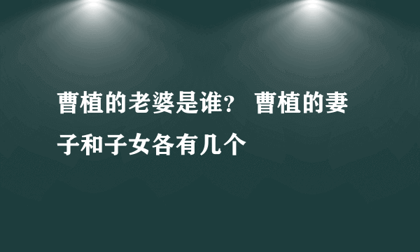 曹植的老婆是谁？ 曹植的妻子和子女各有几个