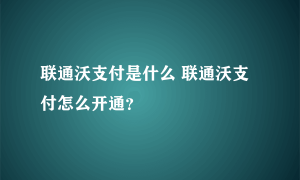 联通沃支付是什么 联通沃支付怎么开通？