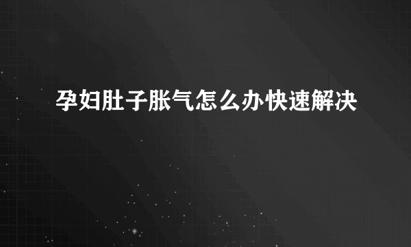 孕妇肚子胀气怎么办快速解决