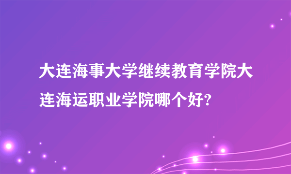 大连海事大学继续教育学院大连海运职业学院哪个好?