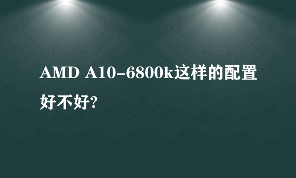 AMD A10-6800k这样的配置好不好?