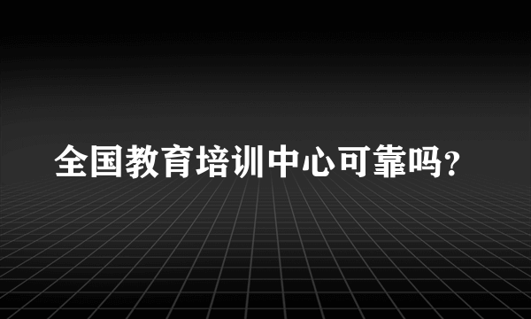 全国教育培训中心可靠吗？