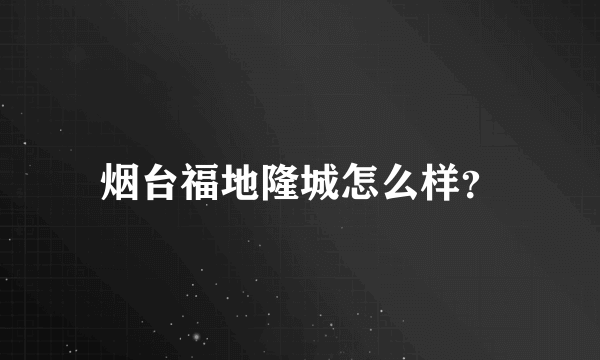 烟台福地隆城怎么样？