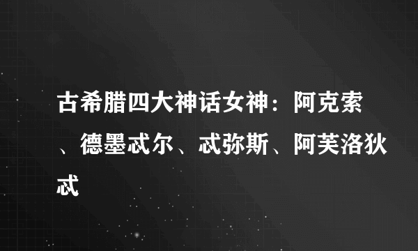 古希腊四大神话女神：阿克索、德墨忒尔、忒弥斯、阿芙洛狄忒