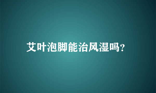 艾叶泡脚能治风湿吗？