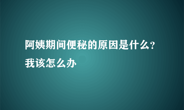 阿姨期间便秘的原因是什么？我该怎么办