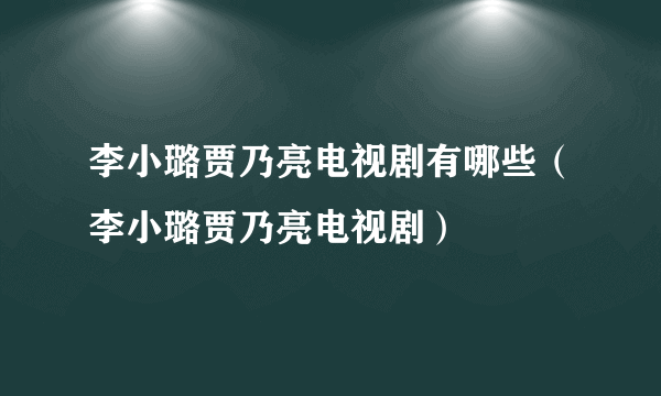 李小璐贾乃亮电视剧有哪些（李小璐贾乃亮电视剧）