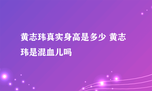 黄志玮真实身高是多少 黄志玮是混血儿吗