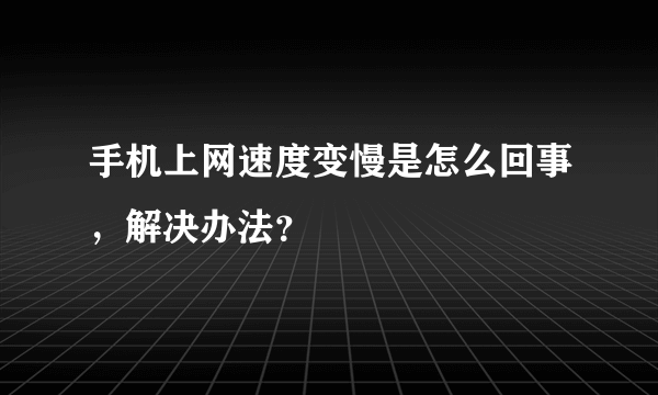 手机上网速度变慢是怎么回事，解决办法？