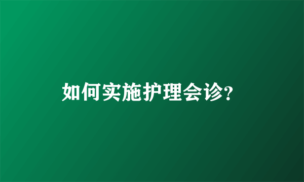 如何实施护理会诊？