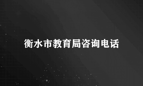 衡水市教育局咨询电话