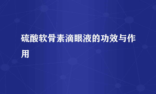 硫酸软骨素滴眼液的功效与作用