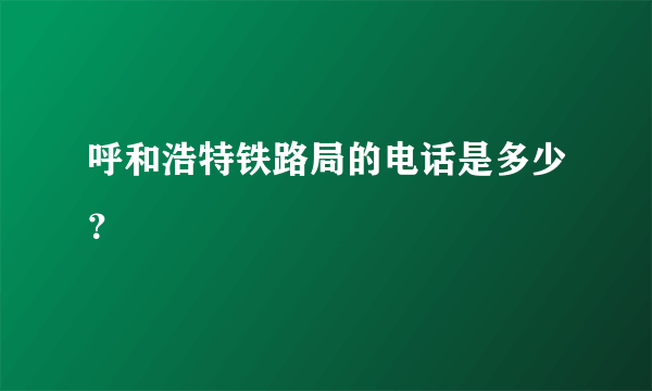 呼和浩特铁路局的电话是多少？