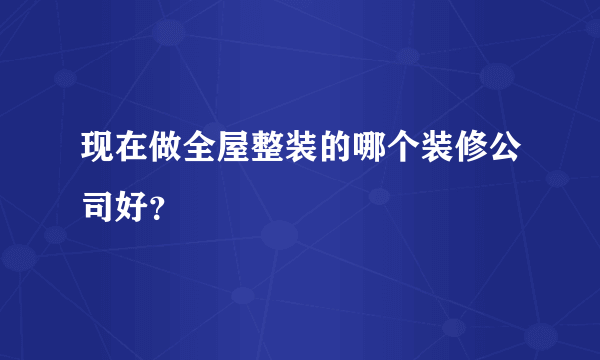 现在做全屋整装的哪个装修公司好？