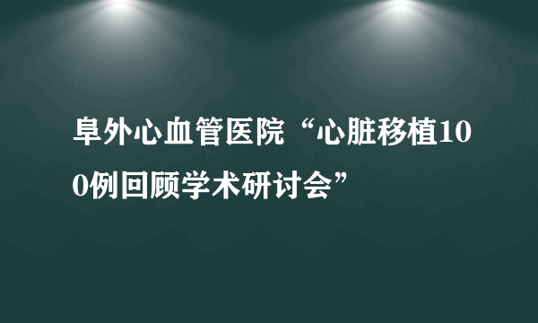 阜外心血管医院“心脏移植100例回顾学术研讨会”