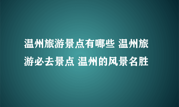 温州旅游景点有哪些 温州旅游必去景点 温州的风景名胜