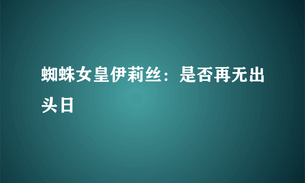 蜘蛛女皇伊莉丝：是否再无出头日