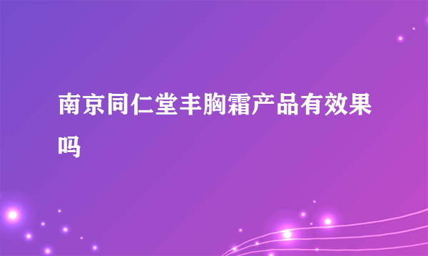 南京同仁堂丰胸霜产品有效果吗