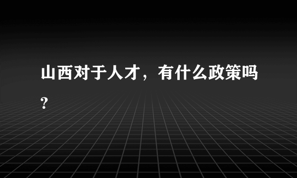 山西对于人才，有什么政策吗？