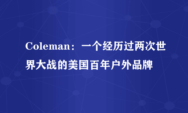 Coleman：一个经历过两次世界大战的美国百年户外品牌