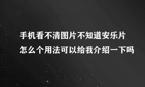 手机看不清图片不知道安乐片怎么个用法可以给我介绍一下吗