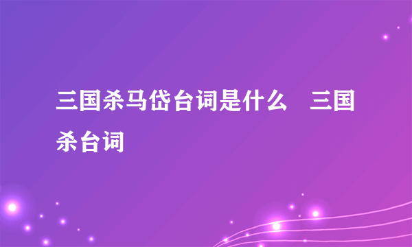 三国杀马岱台词是什么   三国杀台词