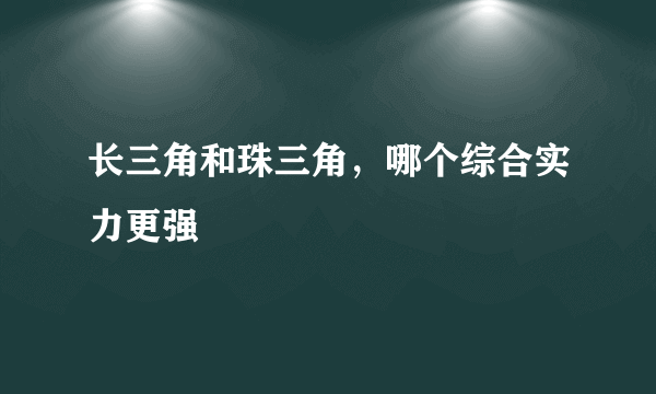 长三角和珠三角，哪个综合实力更强