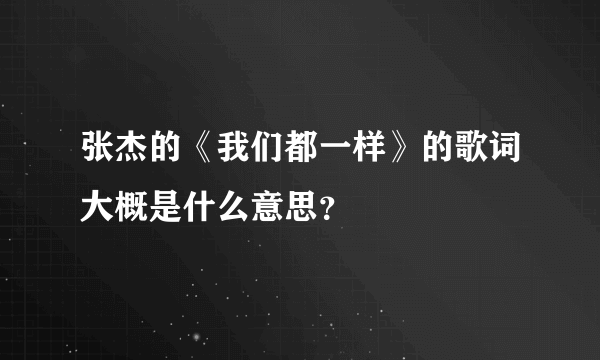 张杰的《我们都一样》的歌词大概是什么意思？