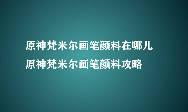 原神梵米尔画笔颜料在哪儿 原神梵米尔画笔颜料攻略