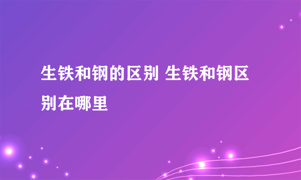 生铁和钢的区别 生铁和钢区别在哪里