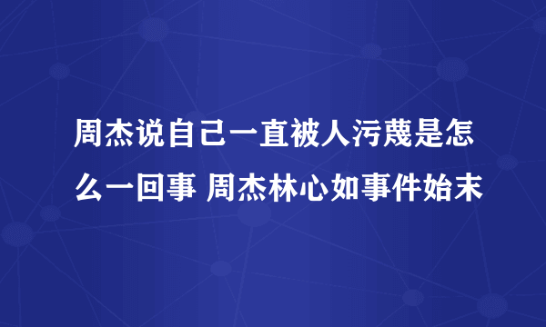 周杰说自己一直被人污蔑是怎么一回事 周杰林心如事件始末