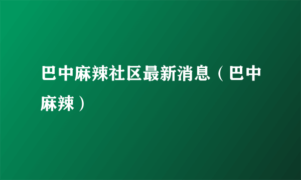 巴中麻辣社区最新消息（巴中麻辣）