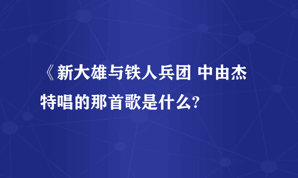 《新大雄与铁人兵团 中由杰特唱的那首歌是什么?