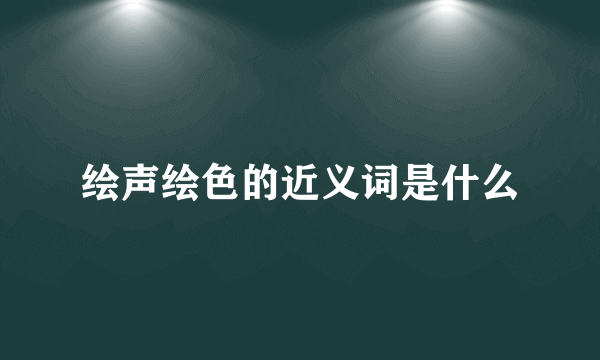 绘声绘色的近义词是什么