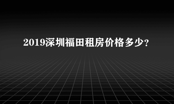 2019深圳福田租房价格多少？