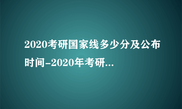 2020考研国家线多少分及公布时间-2020年考研国家线公布