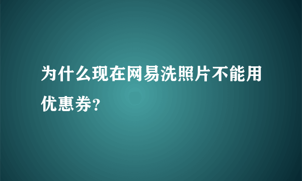 为什么现在网易洗照片不能用优惠券？