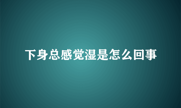 下身总感觉湿是怎么回事