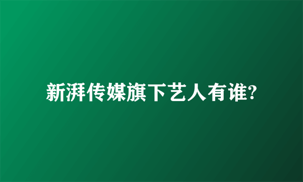 新湃传媒旗下艺人有谁?