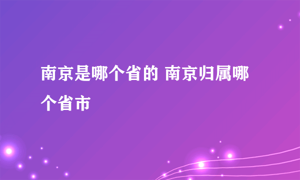 南京是哪个省的 南京归属哪个省市