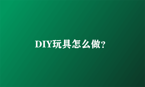 DIY玩具怎么做？