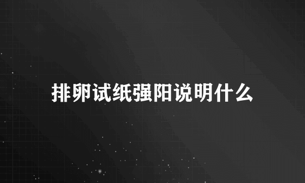 排卵试纸强阳说明什么